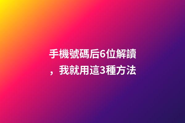 手機號碼后6位解讀，我就用這3種方法